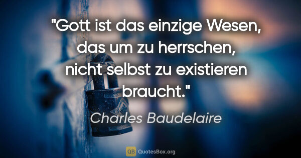 Charles Baudelaire Zitat: "Gott ist das einzige Wesen, das um zu herrschen, nicht selbst..."