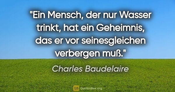 Charles Baudelaire Zitat: "Ein Mensch, der nur Wasser trinkt, hat ein Geheimnis, das er..."