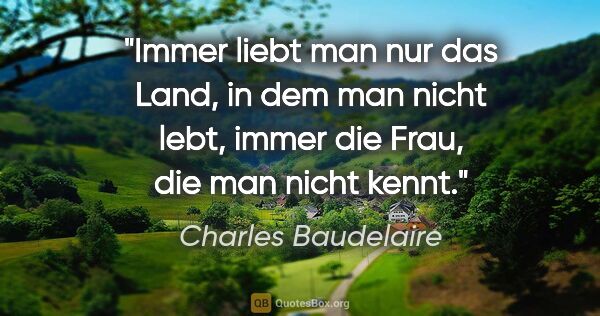 Charles Baudelaire Zitat: "Immer liebt man nur das Land, in dem man nicht lebt, immer die..."