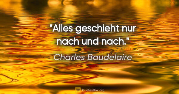 Charles Baudelaire Zitat: "Alles geschieht nur nach und nach."