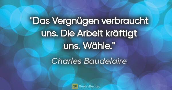 Charles Baudelaire Zitat: "Das Vergnügen verbraucht uns. Die Arbeit kräftigt uns. Wähle."