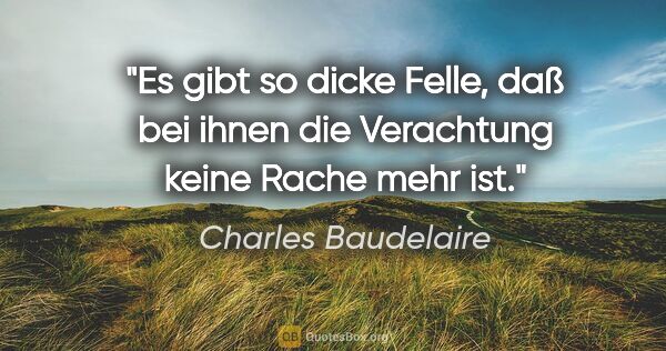 Charles Baudelaire Zitat: "Es gibt so dicke Felle, daß bei ihnen die Verachtung keine..."