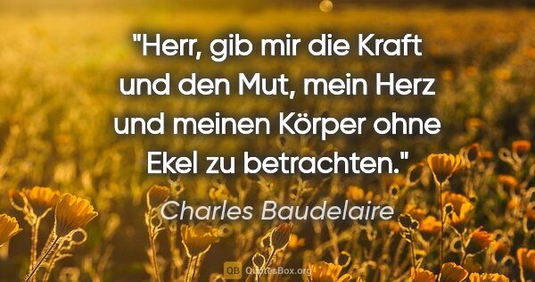 Charles Baudelaire Zitat: "Herr, gib mir die Kraft und den Mut, mein Herz
und meinen..."