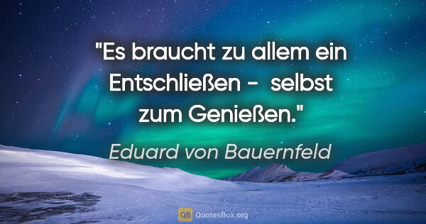 Eduard von Bauernfeld Zitat: "Es braucht zu allem ein Entschließen - 
selbst zum Genießen."