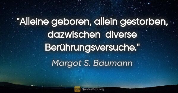 Margot S. Baumann Zitat: "Alleine geboren, allein gestorben, dazwischen 
diverse..."