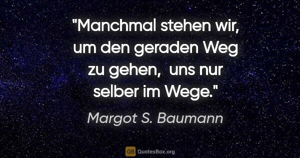 Margot S. Baumann Zitat: "Manchmal stehen wir, um den geraden Weg zu gehen, 
uns nur..."