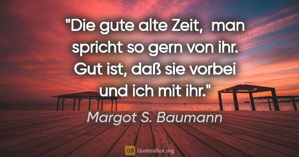 Margot S. Baumann Zitat: ""Die gute alte Zeit", 
man spricht so gern von ihr.
Gut ist,..."