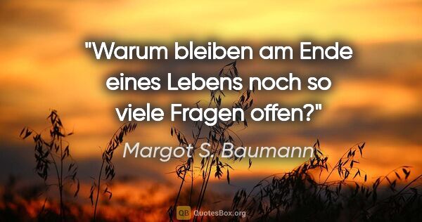 Margot S. Baumann Zitat: "Warum bleiben am Ende eines Lebens noch so viele Fragen offen?"