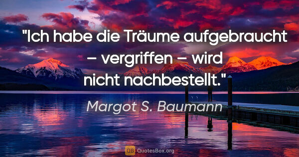 Margot S. Baumann Zitat: "Ich habe die Träume aufgebraucht – vergriffen – wird nicht..."