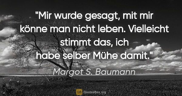 Margot S. Baumann Zitat: "Mir wurde gesagt, mit mir könne man nicht leben. Vielleicht..."