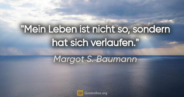 Margot S. Baumann Zitat: "Mein Leben ist nicht so, sondern hat sich verlaufen."