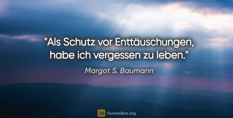 Margot S. Baumann Zitat: "Als Schutz vor Enttäuschungen, habe ich vergessen zu leben."