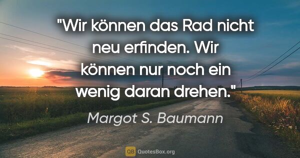 Margot S. Baumann Zitat: "Wir können das Rad nicht neu erfinden. Wir können nur noch ein..."