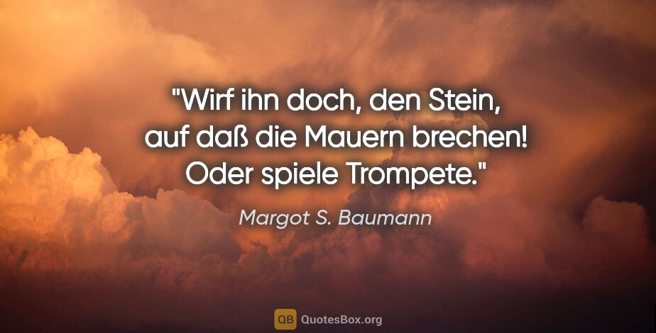 Margot S. Baumann Zitat: "Wirf ihn doch, den Stein, auf daß die Mauern brechen!
Oder..."