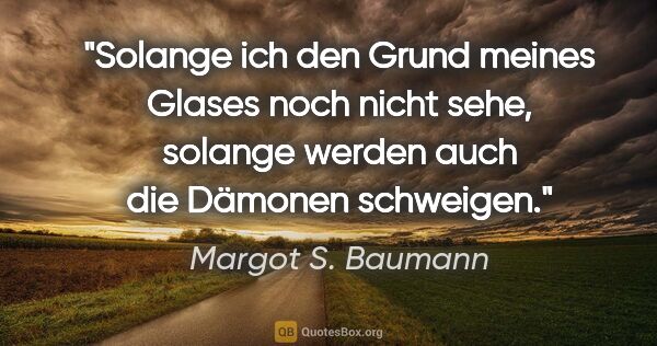 Margot S. Baumann Zitat: "Solange ich den Grund meines Glases noch nicht sehe, solange..."