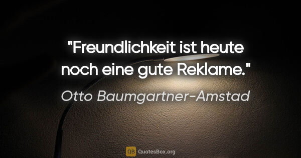 Otto Baumgartner-Amstad Zitat: "Freundlichkeit ist heute noch eine gute Reklame."