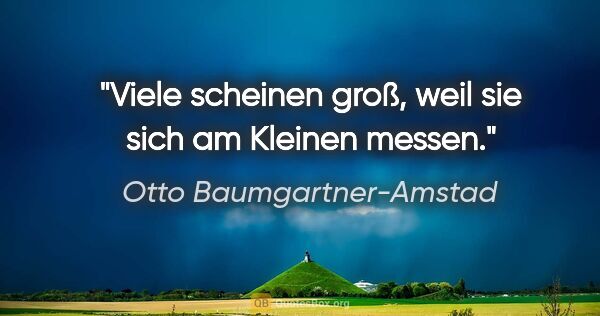 Otto Baumgartner-Amstad Zitat: "Viele scheinen groß, weil sie sich am Kleinen messen."