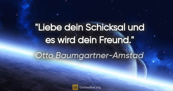 Otto Baumgartner-Amstad Zitat: "Liebe dein Schicksal und es wird dein Freund."