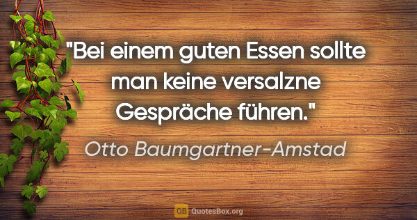 Otto Baumgartner-Amstad Zitat: "Bei einem guten Essen sollte man keine versalzne Gespräche..."
