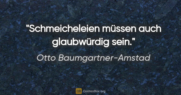 Otto Baumgartner-Amstad Zitat: "Schmeicheleien müssen auch glaubwürdig sein."