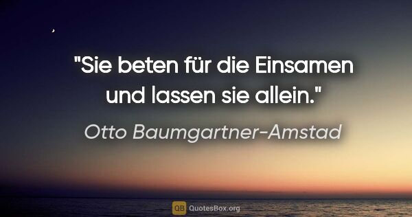 Otto Baumgartner-Amstad Zitat: "Sie beten für die Einsamen und lassen sie allein."