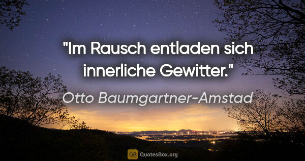 Otto Baumgartner-Amstad Zitat: "Im Rausch entladen sich innerliche Gewitter."