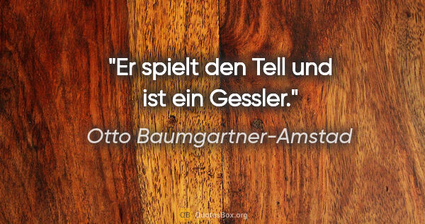 Otto Baumgartner-Amstad Zitat: "Er spielt den Tell und ist ein Gessler."