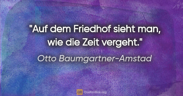 Otto Baumgartner-Amstad Zitat: "Auf dem Friedhof sieht man,
wie die Zeit vergeht."