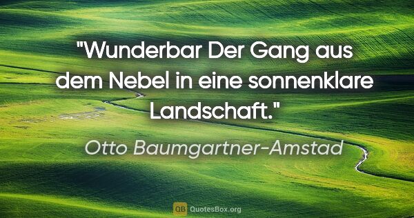 Otto Baumgartner-Amstad Zitat: "Wunderbar
Der Gang aus dem Nebel
in eine sonnenklare Landschaft."