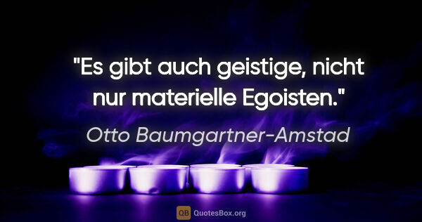 Otto Baumgartner-Amstad Zitat: "Es gibt auch geistige, nicht nur materielle Egoisten."