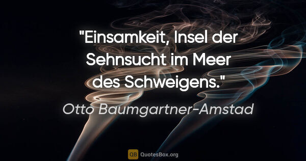 Otto Baumgartner-Amstad Zitat: "Einsamkeit, Insel der Sehnsucht im Meer des Schweigens."