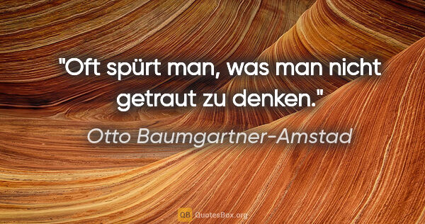 Otto Baumgartner-Amstad Zitat: "Oft spürt man, was man nicht getraut zu denken."