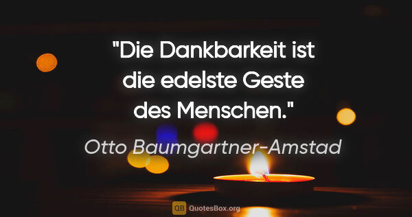 Otto Baumgartner-Amstad Zitat: "Die Dankbarkeit ist die edelste Geste des Menschen."