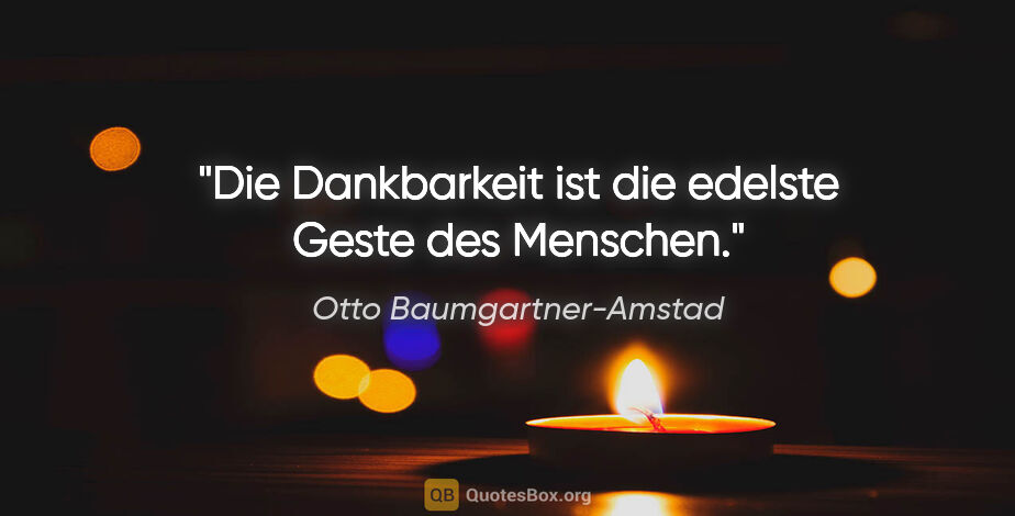 Otto Baumgartner-Amstad Zitat: "Die Dankbarkeit ist die edelste Geste des Menschen."