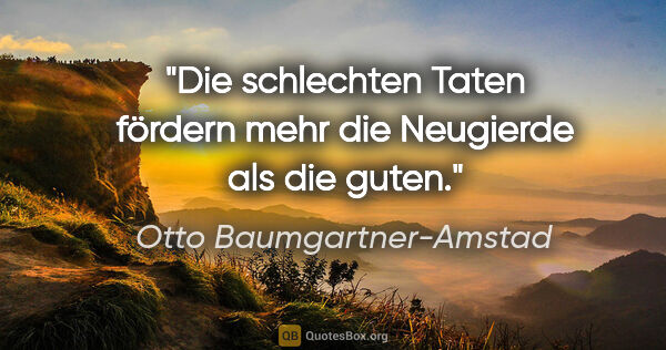 Otto Baumgartner-Amstad Zitat: "Die schlechten Taten fördern mehr die Neugierde als die guten."