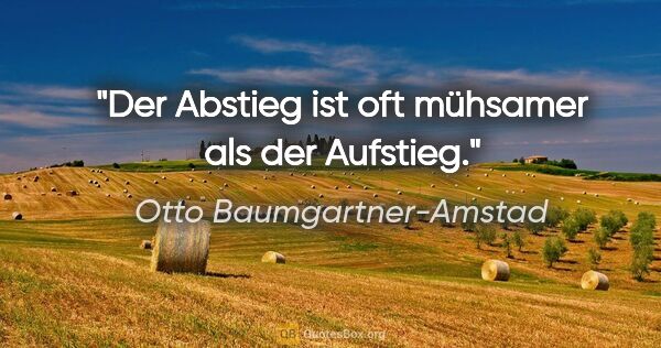 Otto Baumgartner-Amstad Zitat: "Der Abstieg ist oft mühsamer als der Aufstieg."