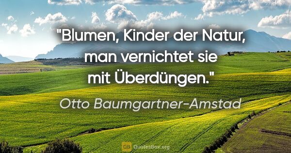 Otto Baumgartner-Amstad Zitat: "Blumen, Kinder der Natur, man vernichtet sie mit Überdüngen."