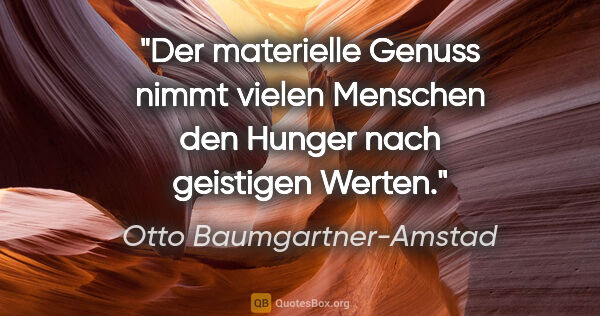 Otto Baumgartner-Amstad Zitat: "Der materielle Genuss nimmt vielen Menschen
den Hunger nach..."