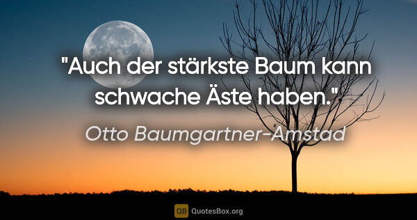 Otto Baumgartner-Amstad Zitat: "Auch der stärkste Baum kann schwache Äste haben."