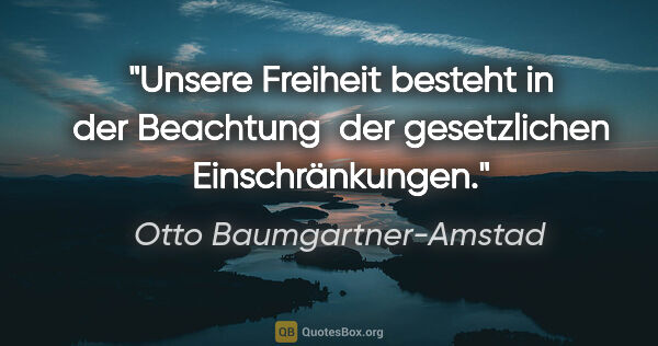 Otto Baumgartner-Amstad Zitat: "Unsere Freiheit besteht in der Beachtung 
der gesetzlichen..."