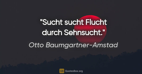 Otto Baumgartner-Amstad Zitat: "Sucht sucht Flucht durch Sehnsucht."