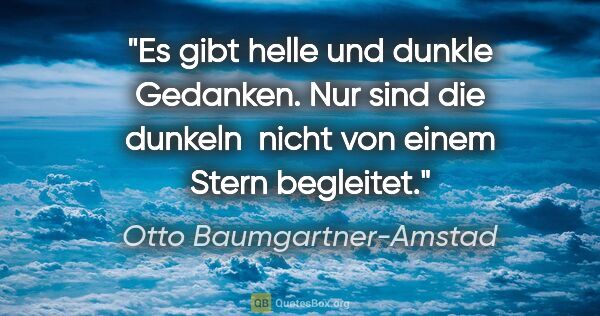 Otto Baumgartner-Amstad Zitat: "Es gibt helle und dunkle Gedanken. Nur sind die dunkeln 
nicht..."