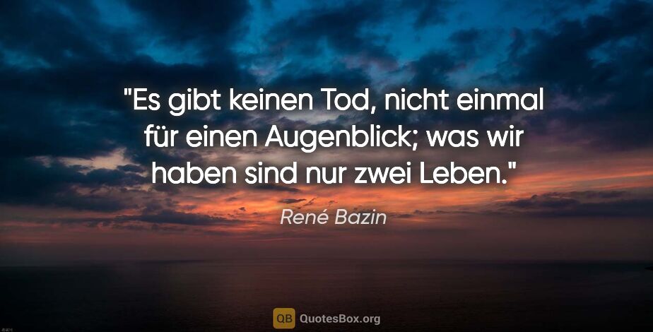 René Bazin Zitat: "Es gibt keinen Tod, nicht einmal für einen Augenblick;
was wir..."