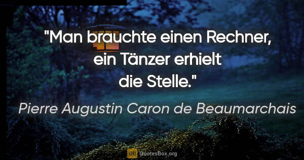 Pierre Augustin Caron de Beaumarchais Zitat: "Man brauchte einen Rechner,
ein Tänzer erhielt die Stelle."