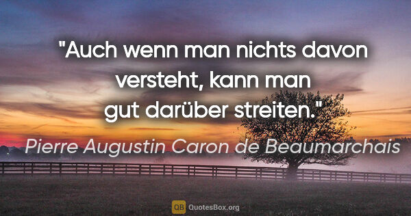 Pierre Augustin Caron de Beaumarchais Zitat: "Auch wenn man nichts davon versteht,
kann man gut darüber..."