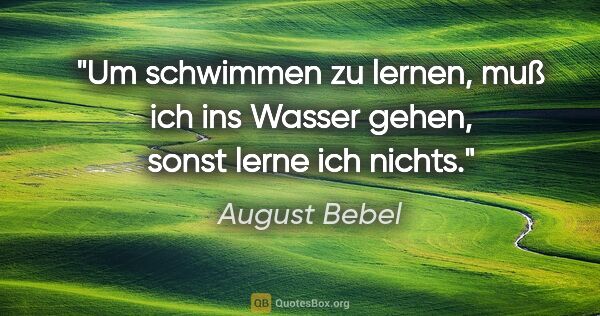 August Bebel Zitat: "Um schwimmen zu lernen, muß ich ins Wasser gehen, sonst lerne..."
