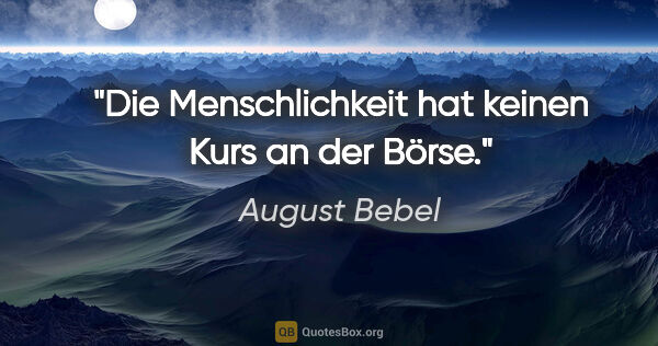 August Bebel Zitat: "Die Menschlichkeit hat keinen Kurs an der Börse."