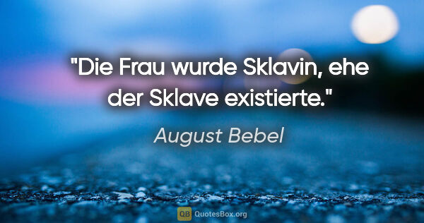 August Bebel Zitat: "Die Frau wurde Sklavin, ehe der Sklave existierte."