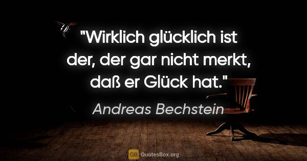 Andreas Bechstein Zitat: "Wirklich glücklich ist der, der gar nicht merkt, daß er Glück..."