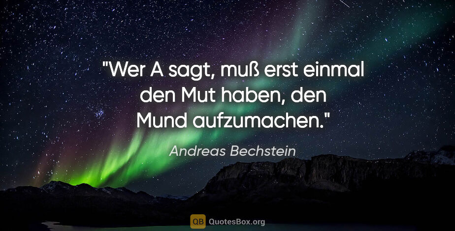 Andreas Bechstein Zitat: "Wer »A« sagt, muß erst einmal den Mut haben, den Mund..."
